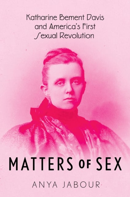 Matters of Sex - Katharine Bement Davis and America's First Sexual Revolution
