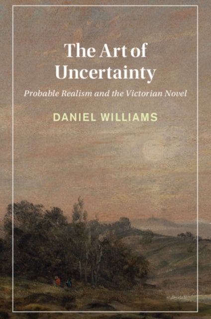 The Art of Uncertainty - Probable Realism and the Victorian Novel