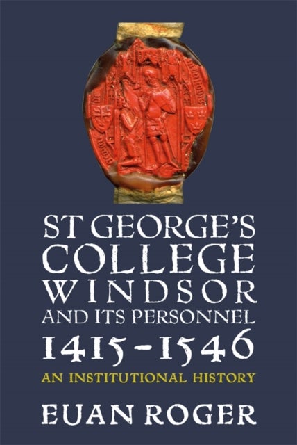 St George's College, Windsor, and its Personnel, 1415-1546 - An Institutional History