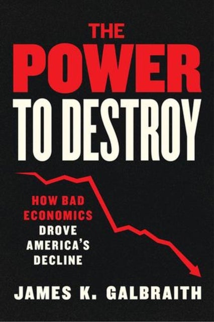 The Power to Destroy - How Bad Economics Drove America’s Decline