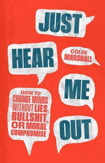 Just Hear Me Out - How to Change Minds Without Lies, Bullshit, or Moral Compromise