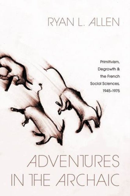 Adventures in the Archaic - Primitivism, Degrowth, and the French Social Sciences, 1945–1975