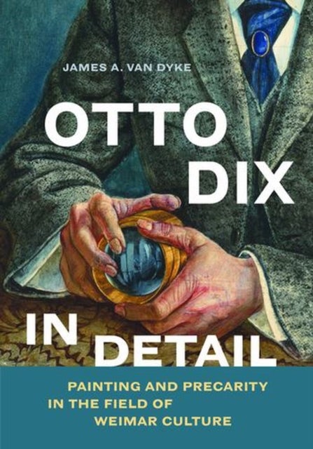 Otto Dix in Detail - Painting and Precarity in the Field of Weimar Culture
