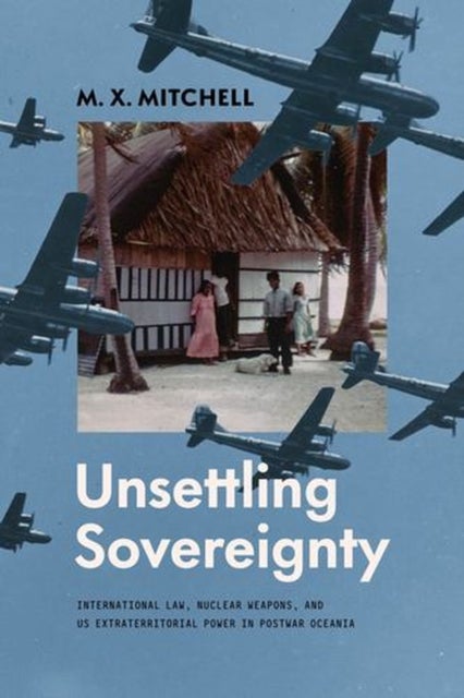 Unsettling Sovereignty - International Law, Nuclear Weapons, and US Extraterritorial Power in Postwar Oceania