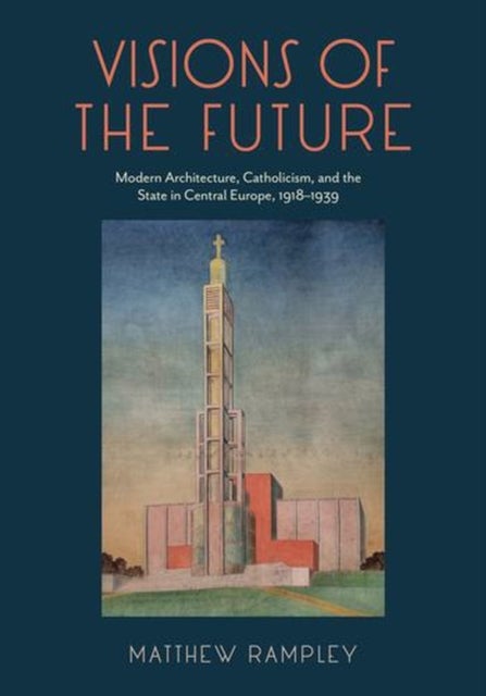Visions of the Future – Modern Architecture, Catholicism, and the State in Central Europe, 1918–1939 - Modern Architecture, Catholicism, and the State in Central Europe, 1918–1939
