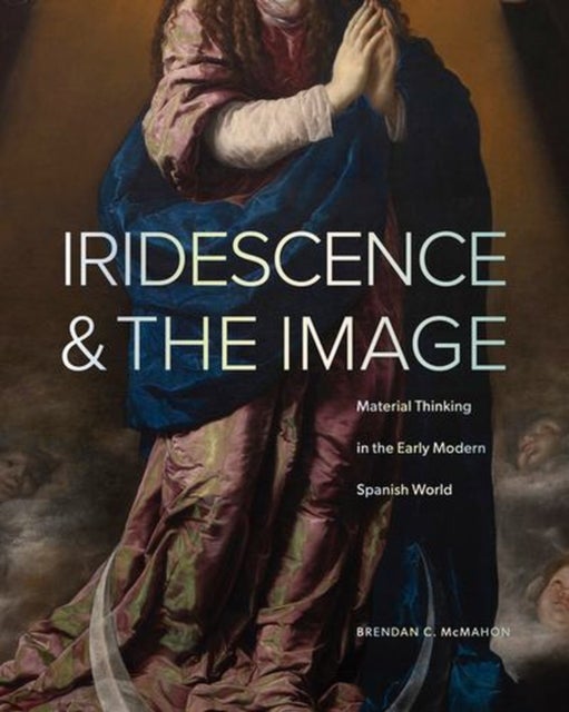 Iridescence and the Image – Material Thinking in the Early Modern Spanish World - Material Thinking in the Early Modern Spanish World