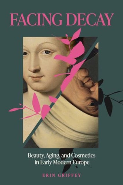 Facing Decay – Beauty, Aging, and Cosmetics in Early Modern Europe - Beauty, Aging, and Cosmetics in Early Modern Europe