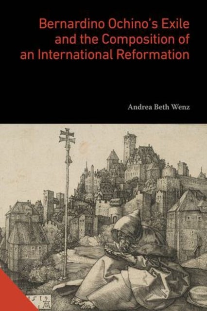 Bernardino Ochino's Exile and the Composition of an International Reformation