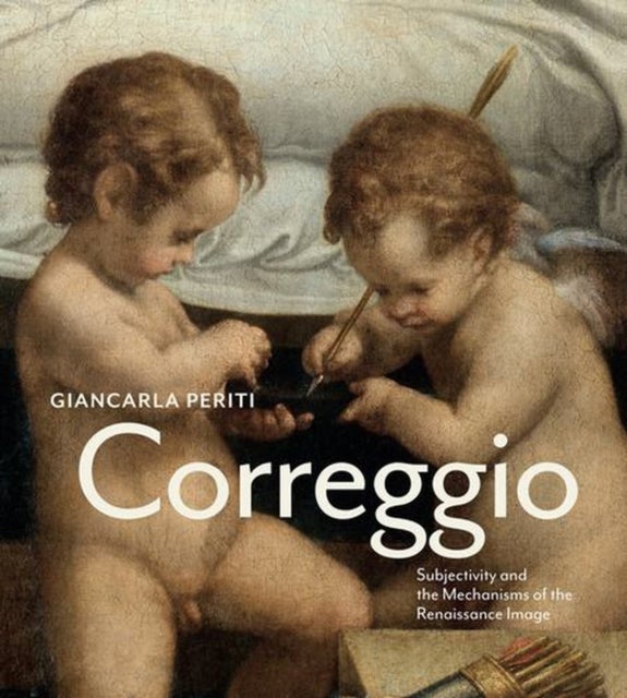Correggio – Subjectivity and the Mechanisms of the Renaissance Image - Subjectivity and the Mechanisms of the Renaissance Image