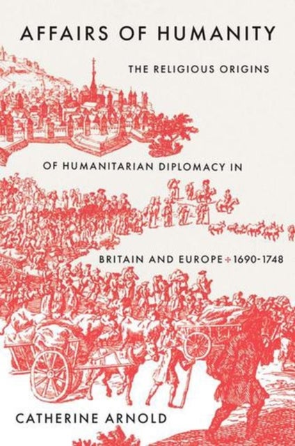 Affairs of Humanity – The Religious Origins of Humanitarian Diplomacy in Britain and Europe, 1690–1748