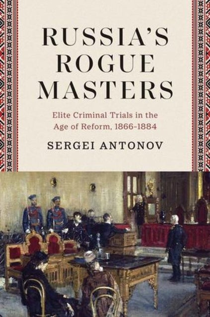 Russia’s Rogue Masters - Elite Criminal Trials in the Age of Reform, 1866-1884