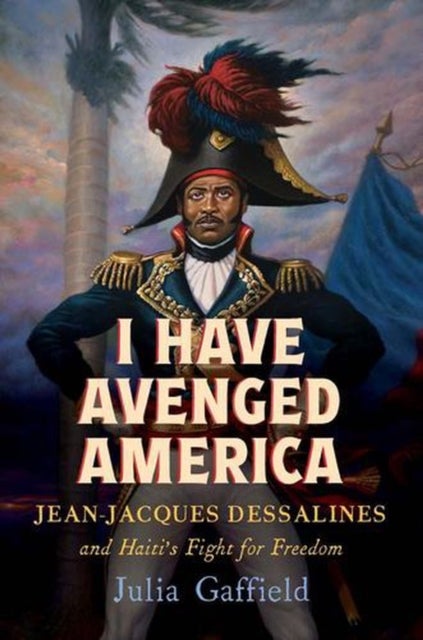 I Have Avenged America - Jean-Jacques Dessalines and Haiti’s Fight for Freedom