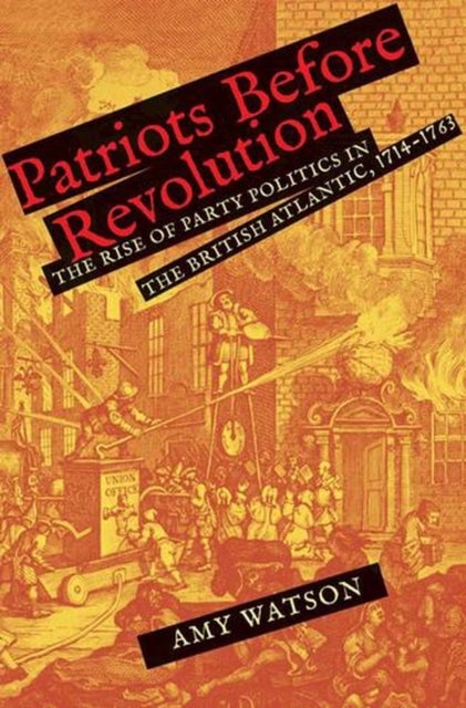 Patriots Before Revolution – The Rise of Party Politics in the British Atlantic, 1714–1763 - The Rise of Party Politics in the British Atlantic, 1714-1763