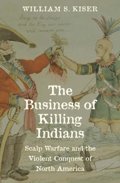 The Business of Killing Indians – Scalp Warfare and the Violent Conquest of North America - Scalp Warfare and the Violent Conquest of North America