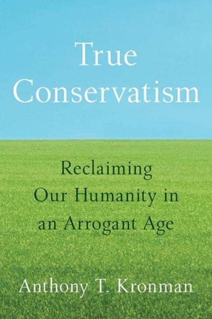 True Conservatism - Reclaiming Our Humanity in an Arrogant Age