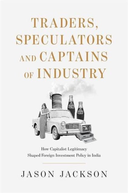 Traders, Speculators, and Captains of Industry – How Capitalist Legitimacy Shaped Foreign Investment Policy in India - How Capitalist Legitimacy Shaped Foreign Investment Policy in India