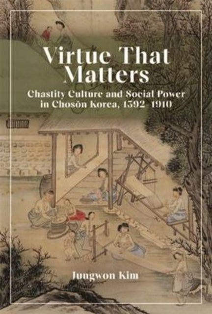 Virtue That Matters - Chastity Culture and Social Power in Choson Korea (1392–1910)
