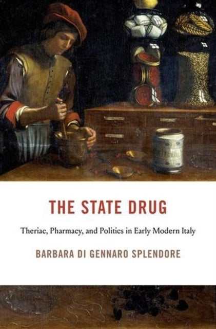 The State Drug – Theriac, Pharmacy, and Politics in Early Modern Italy - Theriac, Pharmacy, and Politics in Early Modern Italy