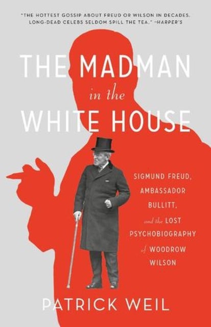 The Madman in the White House – Sigmund Freud, Ambassador Bullitt, and the Lost Psychobiography of Woodrow Wilson - Sigmund Freud, Ambassador Bullitt, and the Lost Psychobiography of Woodrow Wilson