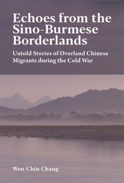 Echoes from the Sino-Burmese Borderlands - Untold Stories of Overland Chinese Migrants During the Cold War