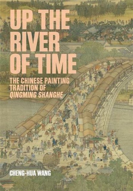 Up the River of Time – The Chinese Painting Tradition of Qingming Shanghe - The Chinese Painting Tradition of Qingming Shanghe