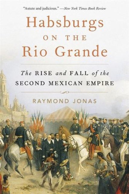 Habsburgs on the Rio Grande - The Rise and Fall of the Second Mexican Empire