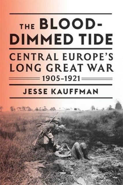 The Blood-Dimmed Tide - Central Europe’s Long Great War, 1905–1921
