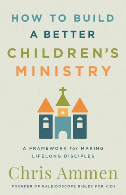 How to Build a Better Children’s Ministry - A Framework for Making Lifelong Disciples
