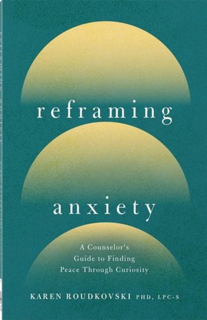 Reframing Anxiety - A Counselor's Guide to Finding Peace Through Curiosity