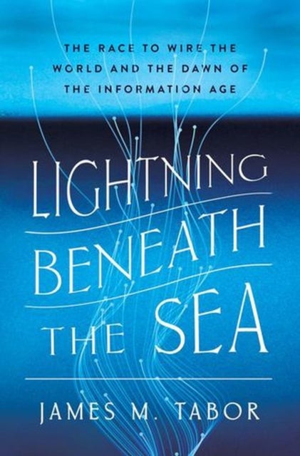 Lightning Beneath the Sea - The Race to Wire the World and the Dawn of the Information Age