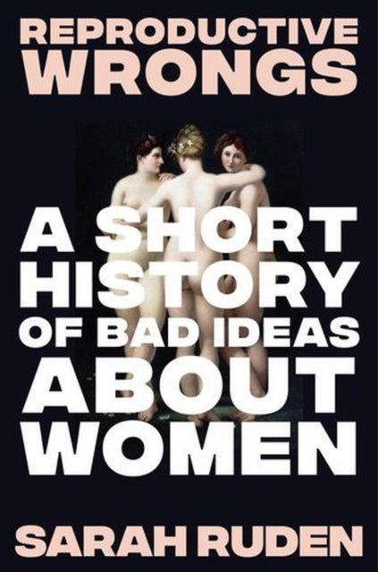 Reproductive Wrongs - A Short History of Bad Ideas About Women
