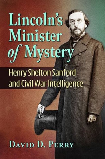 Lincoln's Minister of Mystery - Henry Shelton Sanford and Civil War Intelligence