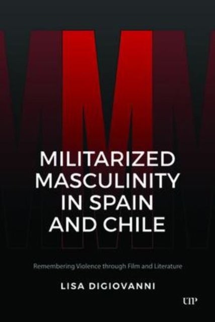 Militarized Masculinity in Spain and Chile - Remembering Violence Through Film and Literature