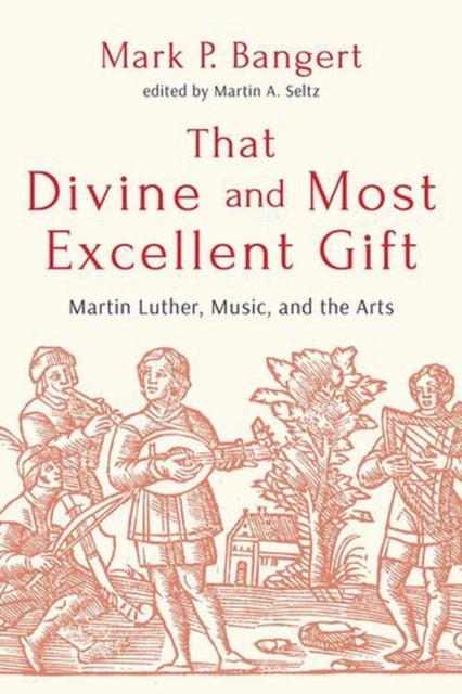 That Divine and Most Excellent Gift - Martin Luther, Music, and the Arts