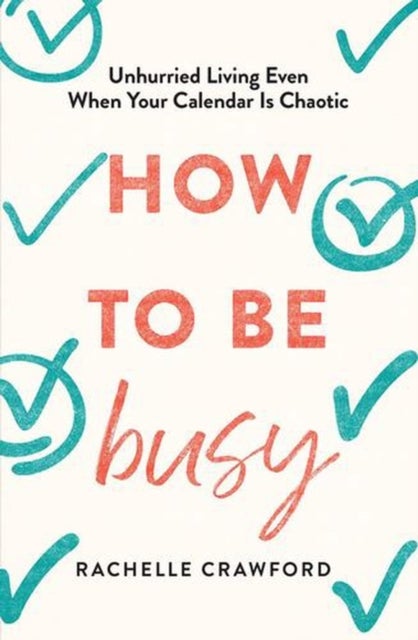How to Be Busy - Unhurried Living Even When Your Calendar Is Chaotic