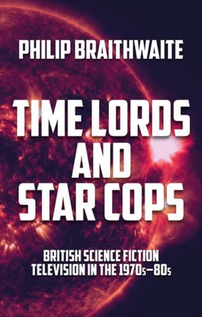 Time Lords and Star Cops - British Science Fiction Television in the 1970s–80s