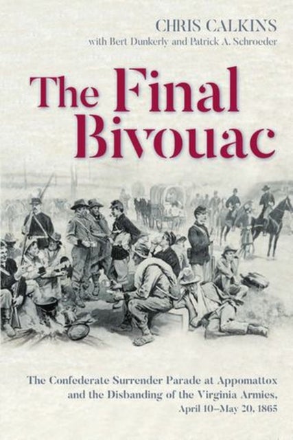 The Final Bivouac - The Confederate Surrender Parade at Appomattox and the Disbanding of the Virginia Armies, April 10-May 20, 1865