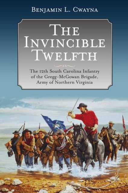 The Invincible Twelfth - The 12th South Carolina Infantry of the Gregg-McGowan Brigade, Army of Northern Virginia