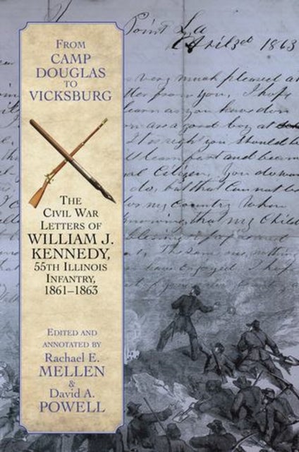 From Camp Douglas to Vicksburg - The Civil War Letters of William J. Kennedy, 55th Illinois Infantry, 1861-1863