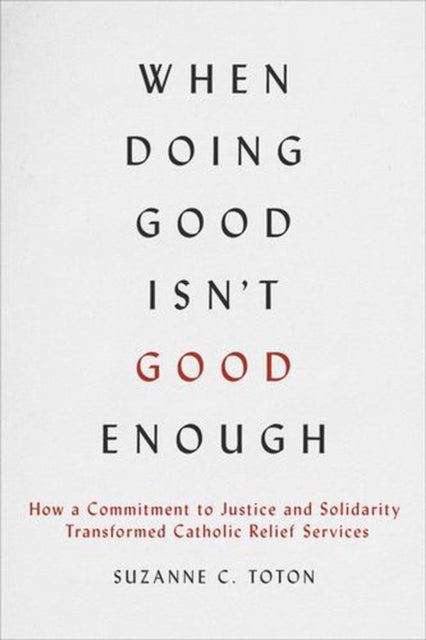 When Doing Good Isn't Good Enough - How a Commitment to Justice and Solidarity Transformed Catholic Relief Services