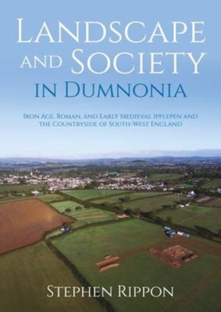 Landscape and Society in Dumnonia - Iron Age, Roman, and Early Medieval Ipplepen and the Countryside of South-West England