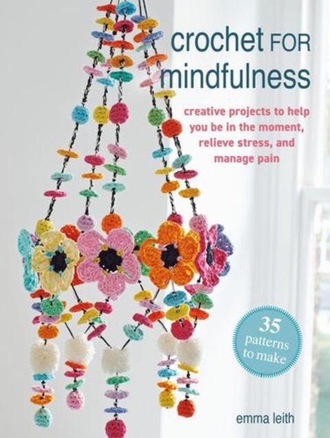 Crochet for Mindfulness: 35 patterns to make - Creative Projects to Help You be in the Moment, Relieve Stress and Manage Pain
