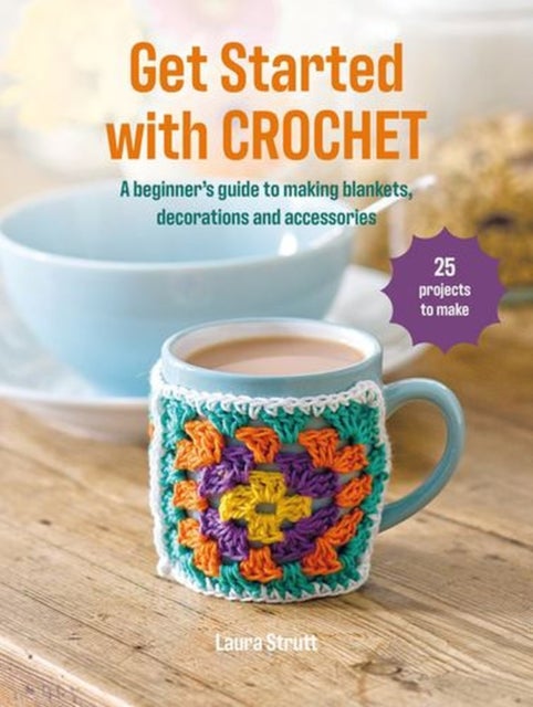 Get Started with Crochet - 25 Projects to Make: a Beginner’s Guide to Making Blankets, Decorations and Accessories