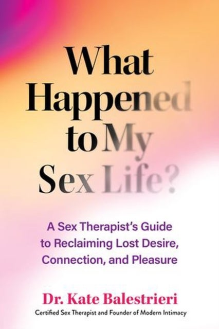 What Happened to My Sex Life? – A Sex Therapist′s Guide to Reclaiming Lost Desire, Connection, and Pleasure - A Sex Therapist's Guide to Reclaiming Lost Desire, Connection, and Pleasure