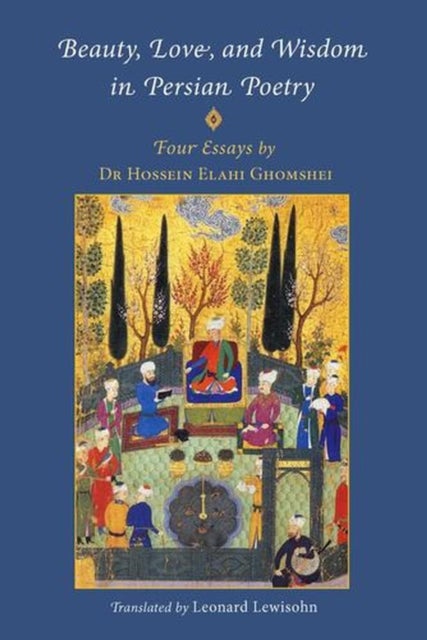 Beauty, Love and Wisdom in Persian Poetry: Four Essays - from Attar to Rumi, Shabistari and Hafiz