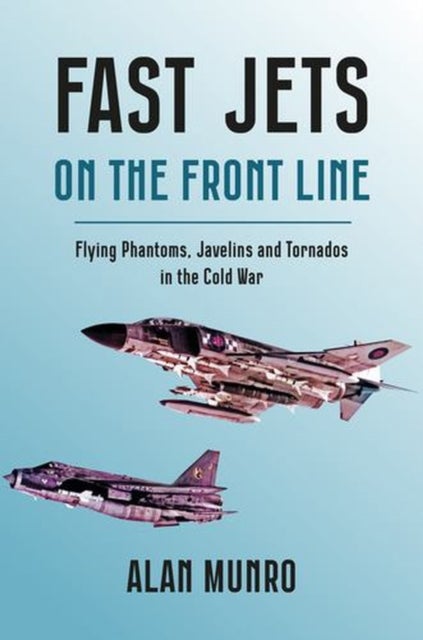 Fast Jets on the Front Line - Flying Phatoms, Javelins and Tornados in the Cold War