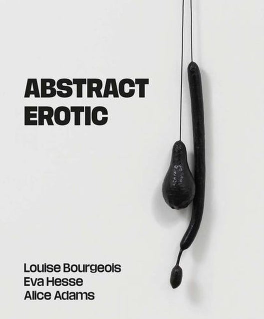 Abstract Erotic – Louise Bourgeois, Eva Hesse and Alice Adams - Louise Bourgeois, Eva Hesse and Alice Adams