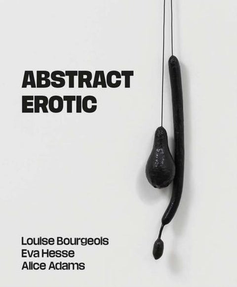 Abstract Erotic – Louise Bourgeois, Eva Hesse and Alice Adams - Louise Bourgeois, Eva Hesse and Alice Adams