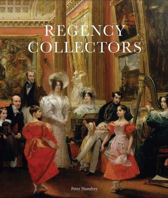 Regency Collectors – Buying and Displaying Old Masters in Early Nineteenth–Century Britain