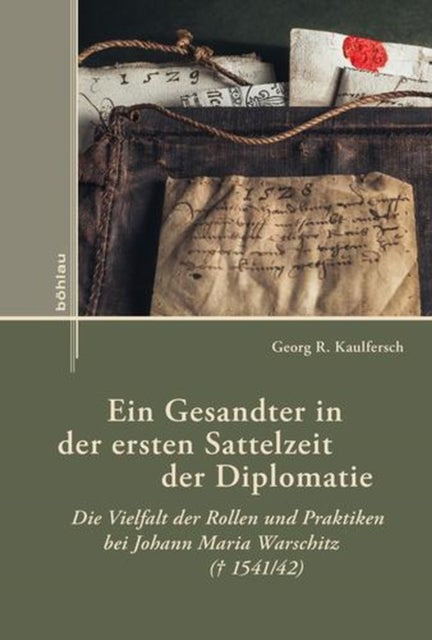 Ein Gesandter in Der Ersten Sattelzeit Der Diplomatie - Die Vielfalt Der Rollen Und Praktiken Bei Johann Maria Warschitz, 1541/42